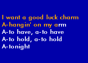 I want a good luck charm
A-hangin' on my arm
A-fo have, 0-10 have
A-fo hold, 0-10 hold
A-fonighf