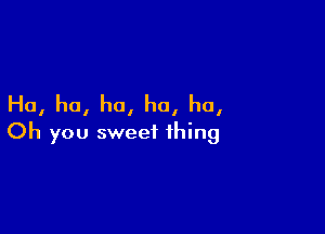 Ha, ha, ha, ha, ha,

Oh you sweet thing