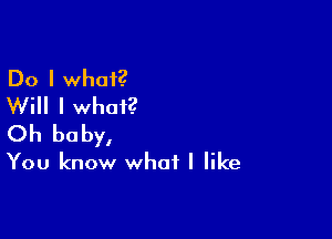 Do I what?
Will I what?

Oh baby,

You know what I like