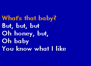 Whafs that baby?
But, but, but

Oh honey, but,
Oh baby

You know what I like