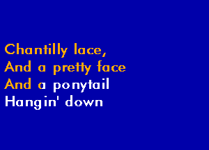 Chantilly lace,
And a preiiy face

And a ponytail
Hangin' down