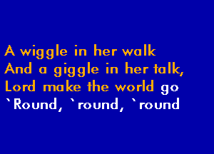 A wiggle in her walk

And a giggle in her talk,
Lord make the world go
Round, Wound, Wound
