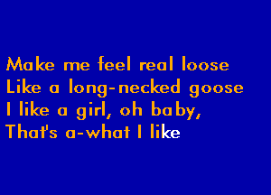 Make me feel real loose
Like a Iong-necked goose

I like a girl, oh baby,
Thafs a-whaf I like