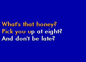 What's that honey?

Pick you up of eight?
And don't be late?