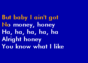 But baby I ain't 901
No money, honey

Ho, ha, ha, ha, ha
Alright honey
You know what I like