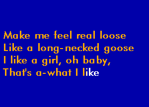 Make me feel real loose
Like a Iong-necked goose

I like a girl, oh baby,
Thafs a-whaf I like