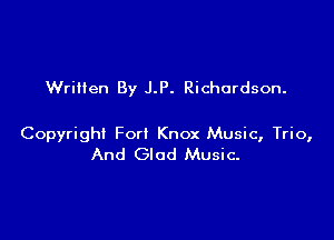 Wrilien By J.P. Richardson.

Copyright Forl Knox Music, Trio,
And Glad Music-