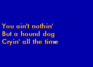 You ain't nothin'
But a hound dog

Cryin' all the time