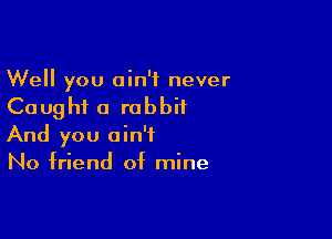 Well you ain't never
Caught a rabbit

And you ain't
No friend of mine