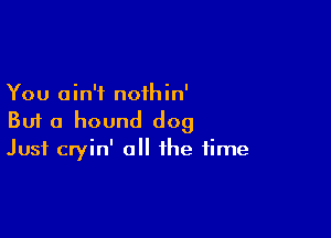 You ain't nothin'

But a hound dog
Just cryin' o the time