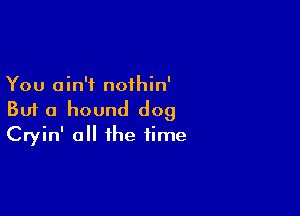 You ain't nothin'
But a hound dog

Cryin' all the time