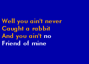 Well you ain't never
Caught a rabbit

And you ain't no
Friend of mine