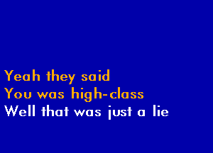 Yea h they so id

You was high-class
Well that was just a lie