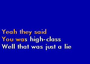 Yea h they so id

You was high-class
Well that was just a lie