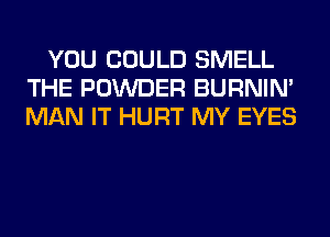 YOU COULD SMELL
THE POWDER BURNIN'
MAN IT HURT MY EYES