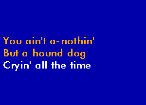 You ain't 0- nothin'

But a hound dog
Cryin' all the time