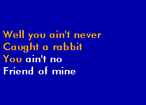 Well you ain't never
Caught a rabbit

You ain't no
Friend of mine