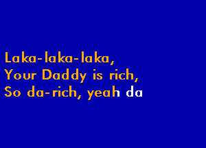 La ka- loko- Ioka,

Your Daddy is rich,
So da-rich, yeah do