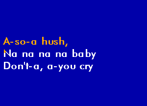 A-so-o hush,

No no no no he by
Don'i-o, a-you cry
