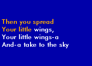 Then you spread
Your IiHIe wings,

Your lime wings- a

And-a take to the sky