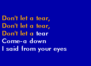 Don't let a fear,
Don't let a tear,

Don't let a tear
Come-o down
I said from your eyes