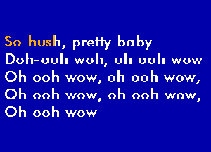 So hush, preHy baby
Doh-ooh woh, oh ooh wow

Oh ooh wow, oh ooh wow,
Oh ooh wow, oh ooh wow,
Oh ooh wow