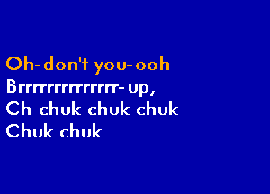 Oh-don't you-ooh

B rrrrrrrrrrrrrr- up,

Ch chuk chuk chuk
Chuk chuk