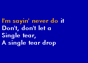 I'm sayin' never do it
Don't, don't let a

Single fear,
A single fear drop