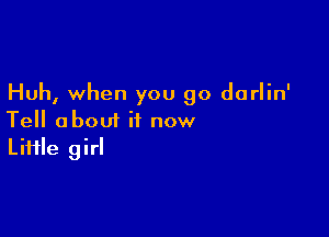 Huh, when you go darlin'

Tell about it now
Liiile girl