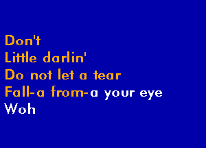 Don?
LiHle dorlin'

Do not let a tear
FaIl-a from-o your eye

Woh