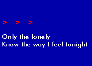 Only the lonely
Know the way I feel tonight