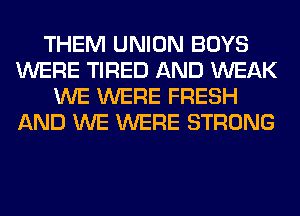 THEM UNION BOYS
WERE TIRED AND WEAK
WE WERE FRESH
AND WE WERE STRONG