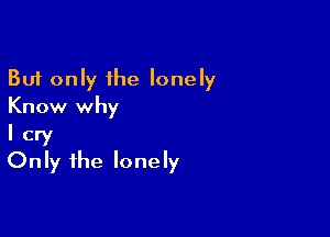 But only the lonely
Know why

I cry
Only the lonely