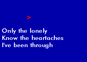 Only the lonely
Know the headaches
I've been through