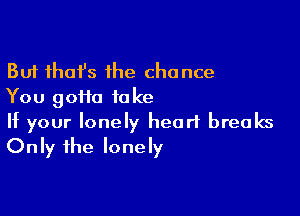 But thofs the chance
You goHa take

If your lonely heart breaks
Only the lonely