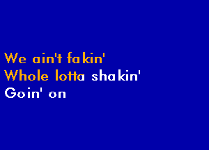 We ain't fa kin'

Whole loiia sho kin'

Goin' on