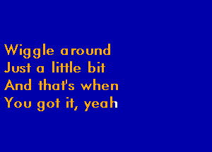 Wiggle around
Just 0 Me bit

And that's when
You got it, yeah