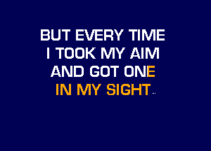 BUT EVERY TIME
I TOOK MY AIM
AND GOT ONE

IN MY SIGHT.