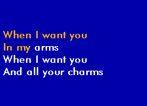 When I want you
In my arms

When I want you
And all your charms