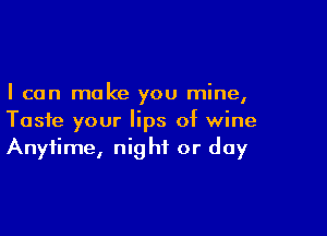 I can make you mine,

Taste your lips of wine
Anytime, night or day