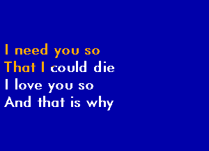 I need you so

That I could die

I love you so

And that is why