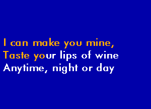 I can make you mine,

Taste your lips of wine
Anytime, night or day