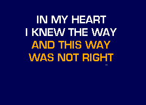 IN MY HEART
l KNEW THE WAY
AND THIS WAY

WAS NOT RIGHT