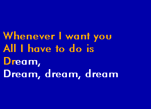 Whenever I want you

All I have to do is

Dream,
Drea m, drea m, drea m