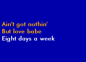 Ain't got nothin'

But love babe
Eight days 0 week