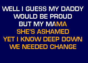 WELL I GUESS MY DADDY
WOULD BE PROUD
BUT MY MAMA
SHE'S ASHAMED
YET I KNOW DEEP DOWN
WE NEEDED CHANGE