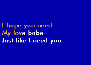 I hope you need

My love babe
Just like I need you