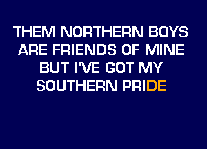 THEM NORTHERN BOYS
ARE FRIENDS OF MINE
BUT I'VE GOT MY
SOUTHERN PRIDE