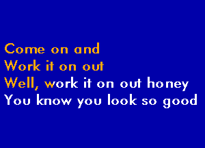 Come on and
Work it on out

We, work if on 001 honey
You know you look so good