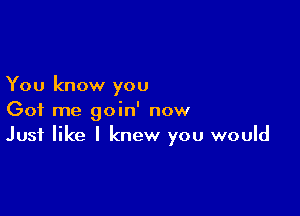 You know you

Got me goin' now
Just like I knew you would